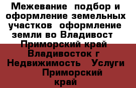 Межевание, подбор и оформление земельных участков, оформление земли во Владивост - Приморский край, Владивосток г. Недвижимость » Услуги   . Приморский край